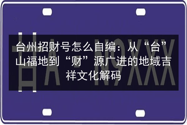 台州招财号怎么自编:从“台”山福地到“财”源广进的地域吉祥文化解码 第3张 台州招财号怎么自编:从“台”山福地到“财”源广进的地域吉祥文化解码 第3张