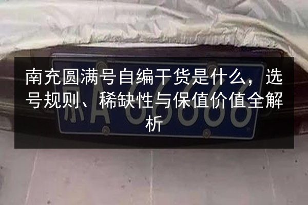 南充圆满号自编干货是什么，选号规则、稀缺性与保值价值全解析