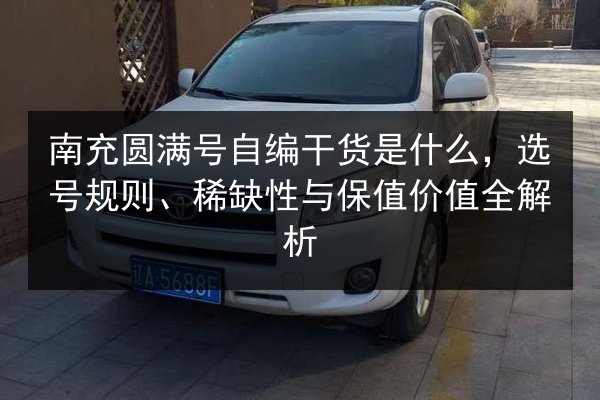 南充圆满号自编干货是什么,选号规则、稀缺性与保值价值全解析 第2张 南充圆满号自编干货是什么,选号规则、稀缺性与保值价值全解析 第2张