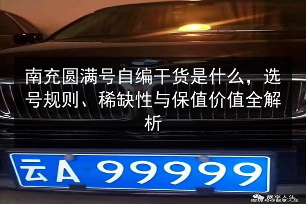 南充圆满号自编干货是什么,选号规则、稀缺性与保值价值全解析 第3张 南充圆满号自编干货是什么,选号规则、稀缺性与保值价值全解析 第3张