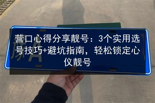 营口心得分享靓号：3个实用选号技巧+避坑指南，轻松锁定心仪靓号 第1张