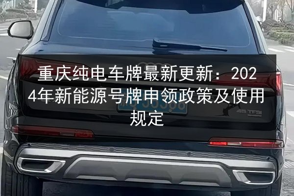 重庆纯电车牌最新更新：2024年新能源号牌申领政策及使用规定