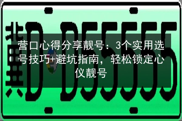 营口心得分享靓号：3个实用选号技巧+避坑指南，轻松锁定心仪靓号 第3张