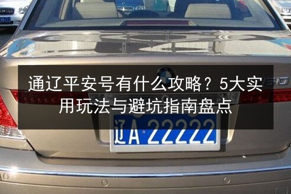 通辽平安号有什么攻略?5大实用玩法与避坑指南盘点 第3张 通辽平安号有什么攻略?5大实用玩法与避坑指南盘点 第3张