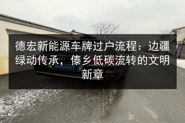 德宏新能源车牌过户流程:边疆绿动传承,傣乡低碳流转的文明新章 第3张 德宏新能源车牌过户流程:边疆绿动传承,傣乡低碳流转的文明新章 第3张