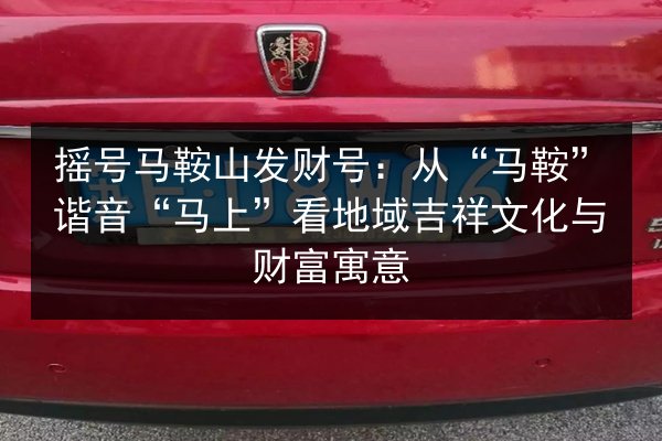 摇号马鞍山发财号：从“马鞍”谐音“马上”看地域吉祥文化与财富寓意 第2张