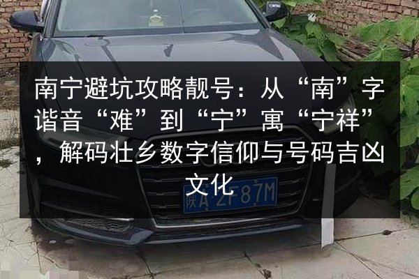 南宁避坑攻略靓号：从“南”字谐音“难”到“宁”寓“宁祥”，解码壮乡数字信仰与号码吉凶文化 第2张