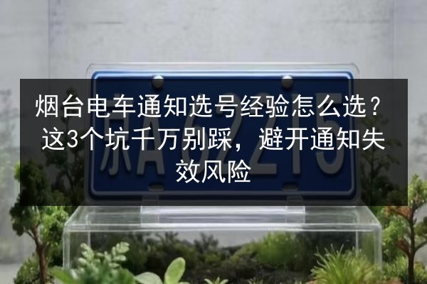 烟台电车通知选号经验怎么选？这3个坑千万别踩，避开通知失效风险