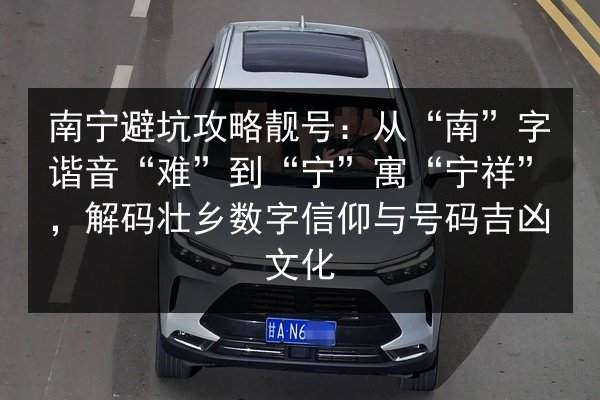 南宁避坑攻略靓号：从“南”字谐音“难”到“宁”寓“宁祥”，解码壮乡数字信仰与号码吉凶文化 第3张