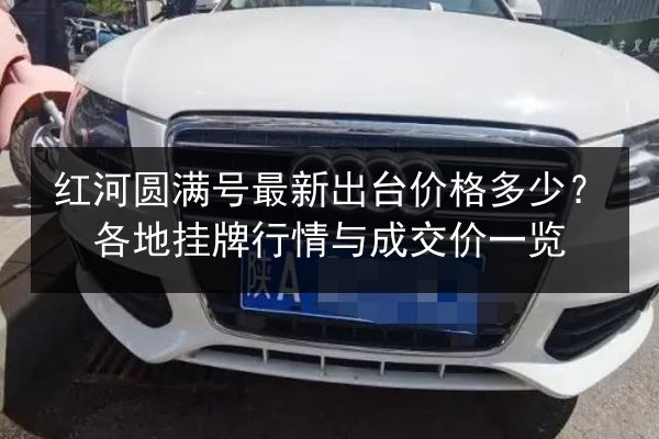 红河圆满号最新出台价格多少?各地挂牌行情与成交价一览 第1张 红河圆满号最新出台价格多少?各地挂牌行情与成交价一览 第1张
