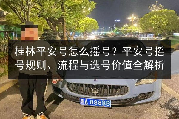 桂林平安号怎么摇号?平安号摇号规则、流程与选号价值全解析 第2张 桂林平安号怎么摇号?平安号摇号规则、流程与选号价值全解析 第2张