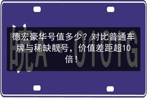 德宏豪华号值多少？对比普通车牌与稀缺靓号，价值差距超10倍！