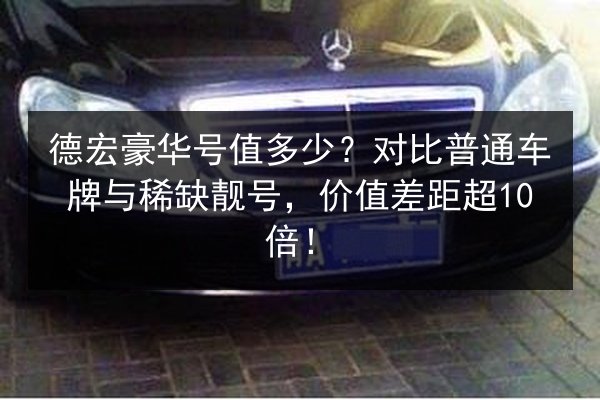 德宏豪华号值多少?对比普通车牌与稀缺靓号,价值差距超10倍! 第2张 德宏豪华号值多少?对比普通车牌与稀缺靓号,价值差距超10倍! 第2张