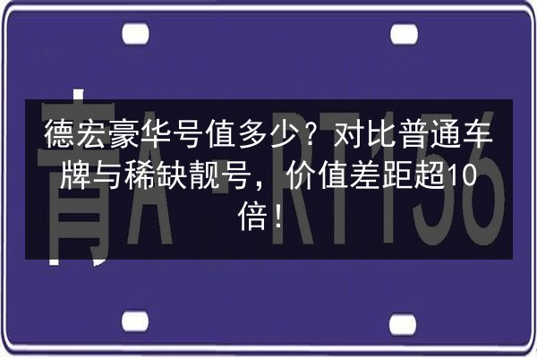 德宏豪华号值多少?对比普通车牌与稀缺靓号,价值差距超10倍! 第3张 德宏豪华号值多少?对比普通车牌与稀缺靓号,价值差距超10倍! 第3张