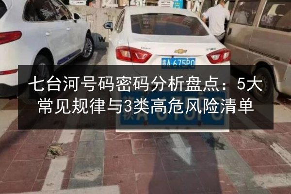 七台河号码密码分析盘点:5大常见规律与3类高危风险清单 第3张 七台河号码密码分析盘点:5大常见规律与3类高危风险清单 第3张