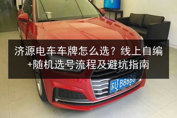 济源电车车牌怎么选？线上自编+随机选号流程及避坑指南 第2张