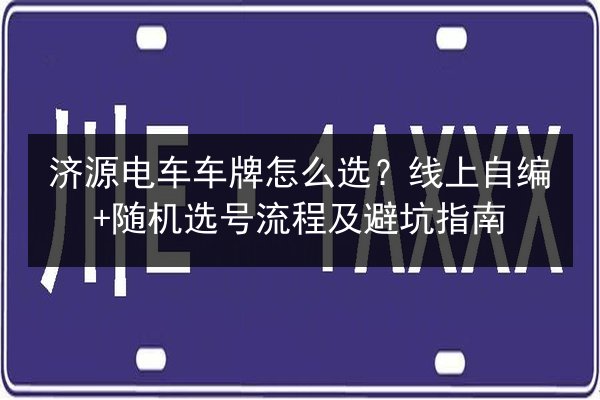 济源电车车牌怎么选？线上自编+随机选号流程及避坑指南 第3张