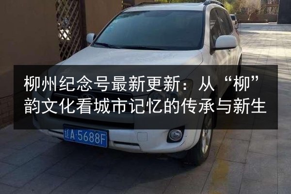 柳州纪念号最新更新:从“柳”韵文化看城市记忆的传承与新生 第1张 柳州纪念号最新更新:从“柳”韵文化看城市记忆的传承与新生 第1张