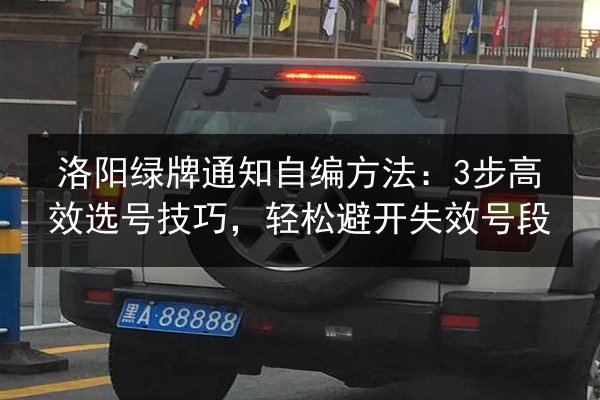 洛阳绿牌通知自编方法：3步高效选号技巧，轻松避开失效号段