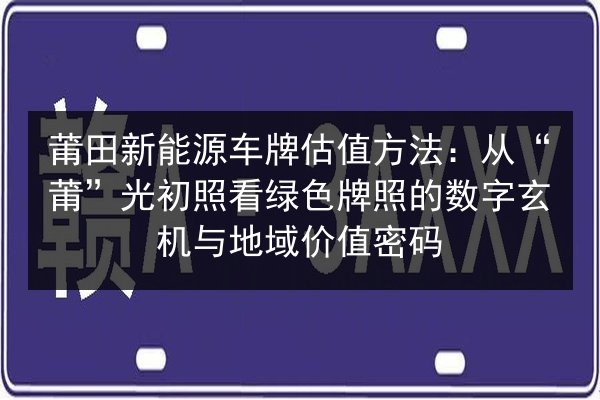 莆田新能源车牌估值方法:从“莆”光初照看绿色牌照的数字玄机与地域价值密码 第2张 莆田新能源车牌估值方法:从“莆”光初照看绿色牌照的数字玄机与地域价值密码 第2张