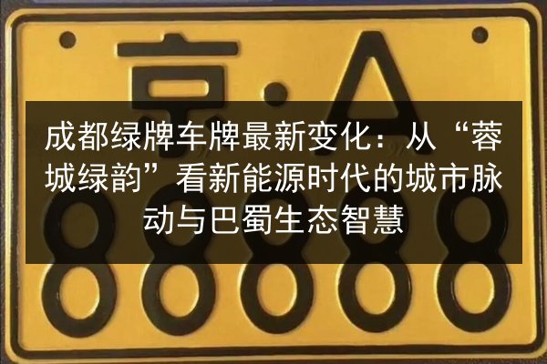成都绿牌车牌最新变化：从“蓉城绿韵”看新能源时代的城市脉动与巴蜀生态智慧