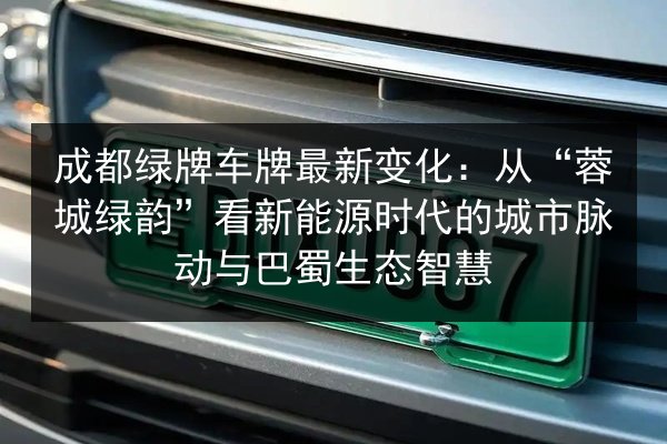 成都绿牌车牌最新变化:从“蓉城绿韵”看新能源时代的城市脉动与巴蜀生态智慧 第2张 成都绿牌车牌最新变化:从“蓉城绿韵”看新能源时代的城市脉动与巴蜀生态智慧 第2张
