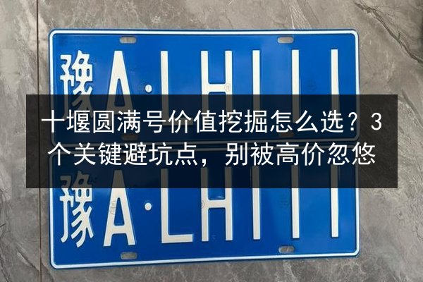 十堰圆满号价值挖掘怎么选？3个关键避坑点，别被高价忽悠 第3张