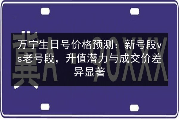 万宁生日号价格预测:新号段vs老号段,升值潜力与成交价差异显著 第2张 万宁生日号价格预测:新号段vs老号段,升值潜力与成交价差异显著 第2张