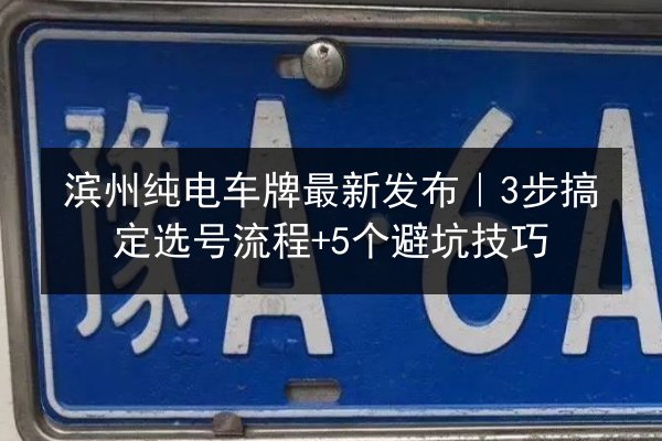滨州纯电车牌最新发布|3步搞定选号流程+5个避坑技巧 第1张 滨州纯电车牌最新发布|3步搞定选号流程+5个避坑技巧 第1张
