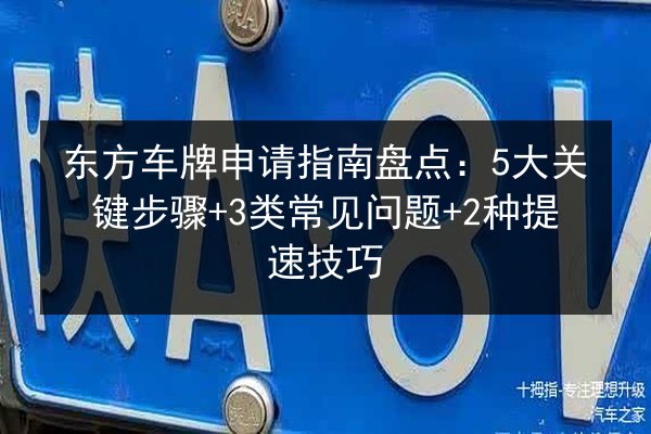 东方车牌申请指南盘点:5大关键步骤+3类常见问题+2种提速技巧 第1张 东方车牌申请指南盘点:5大关键步骤+3类常见问题+2种提速技巧 第1张