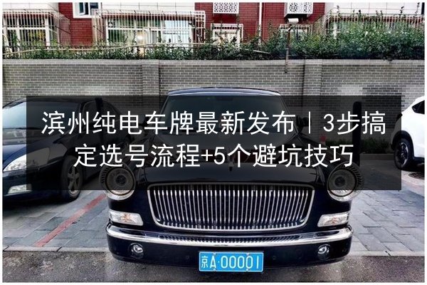 滨州纯电车牌最新发布|3步搞定选号流程+5个避坑技巧 第3张 滨州纯电车牌最新发布|3步搞定选号流程+5个避坑技巧 第3张