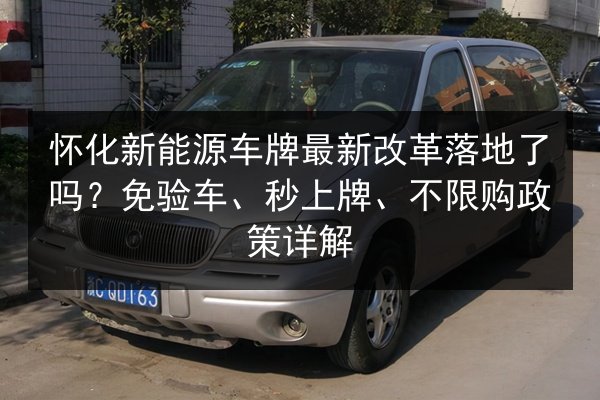 怀化新能源车牌最新改革落地了吗?免验车、秒上牌、不限购政策详解 第2张 怀化新能源车牌最新改革落地了吗?免验车、秒上牌、不限购政策详解 第2张
