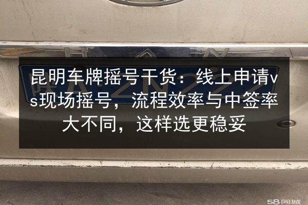昆明车牌摇号干货：线上申请vs现场摇号，流程效率与中签率大不同，这样选更稳妥