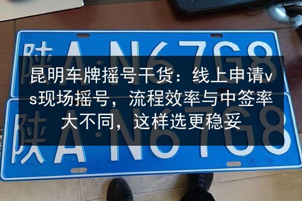 昆明车牌摇号干货:线上申请vs现场摇号,流程效率与中签率大不同,这样选更稳妥 第2张 昆明车牌摇号干货:线上申请vs现场摇号,流程效率与中签率大不同,这样选更稳妥 第2张