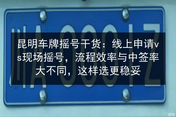 昆明车牌摇号干货:线上申请vs现场摇号,流程效率与中签率大不同,这样选更稳妥 第3张 昆明车牌摇号干货:线上申请vs现场摇号,流程效率与中签率大不同,这样选更稳妥 第3张