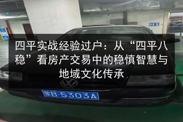四平实战经验过户:从“四平八稳”看房产交易中的稳慎智慧与地域文化传承 第2张 四平实战经验过户:从“四平八稳”看房产交易中的稳慎智慧与地域文化传承 第2张