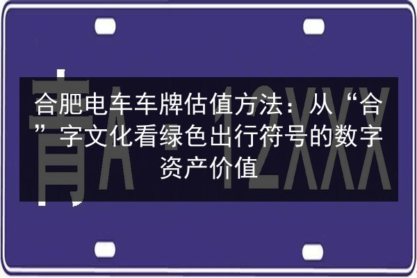 合肥电车车牌估值方法：从“合”字文化看绿色出行符号的数字资产价值 第1张