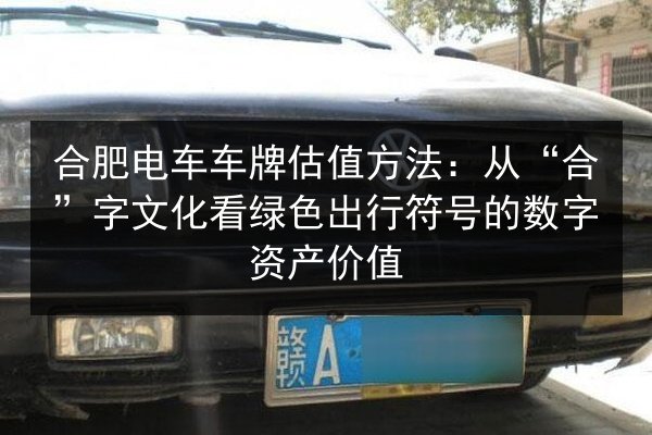 合肥电车车牌估值方法：从“合”字文化看绿色出行符号的数字资产价值 第3张