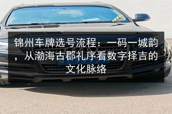 锦州车牌选号流程：一码一城韵，从渤海古郡礼序看数字择吉的文化脉络 第1张