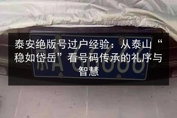 泰安绝版号过户经验:从泰山“稳如岱岳”看号码传承的礼序与智慧 第1张 泰安绝版号过户经验:从泰山“稳如岱岳”看号码传承的礼序与智慧 第1张