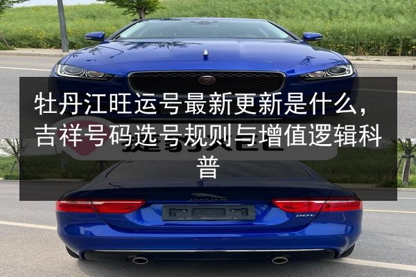 牡丹江旺运号最新更新是什么，吉祥号码选号规则与增值逻辑科普