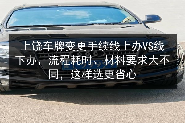 上饶车牌变更手续线上办VS线下办，流程耗时、材料要求大不同，这样选更省心 第2张