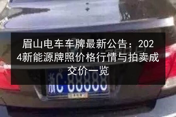 眉山电车车牌最新公告:2024新能源牌照价格行情与拍卖成交价一览 第2张 眉山电车车牌最新公告:2024新能源牌照价格行情与拍卖成交价一览 第2张