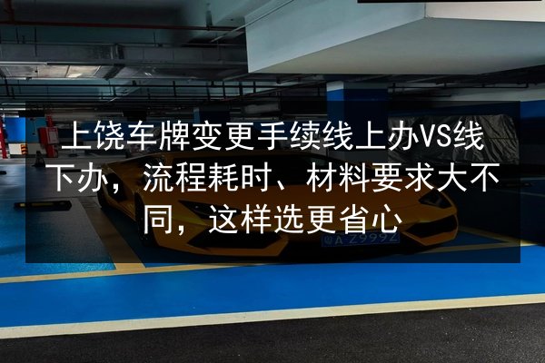 上饶车牌变更手续线上办VS线下办，流程耗时、材料要求大不同，这样选更省心 第3张