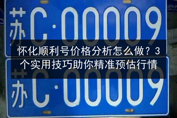 怀化顺利号价格分析怎么做?3个实用技巧助你精准预估行情 第2张 怀化顺利号价格分析怎么做?3个实用技巧助你精准预估行情 第2张