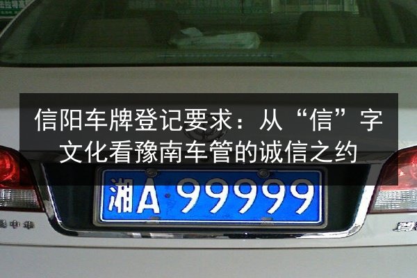 信阳车牌登记要求：从“信”字文化看豫南车管的诚信之约 第2张