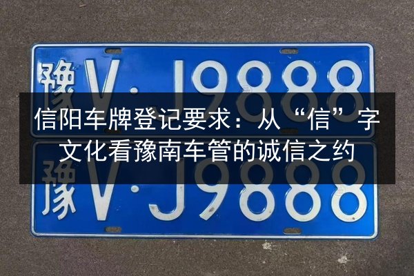 信阳车牌登记要求：从“信”字文化看豫南车管的诚信之约 第3张
