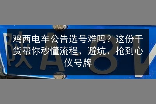 鸡西电车公告选号难吗？这份干货帮你秒懂流程、避坑、抢到心仪号牌 第2张