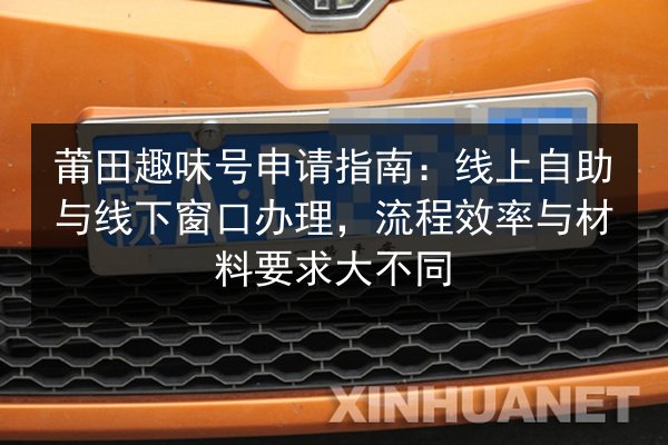莆田趣味号申请指南：线上自助与线下窗口办理，流程效率与材料要求大不同 第3张