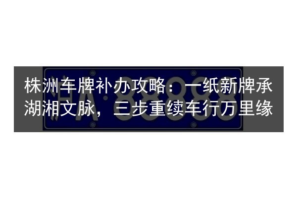 株洲车牌补办攻略:一纸新牌承湖湘文脉,三步重续车行万里缘 第2张 株洲车牌补办攻略:一纸新牌承湖湘文脉,三步重续车行万里缘 第2张